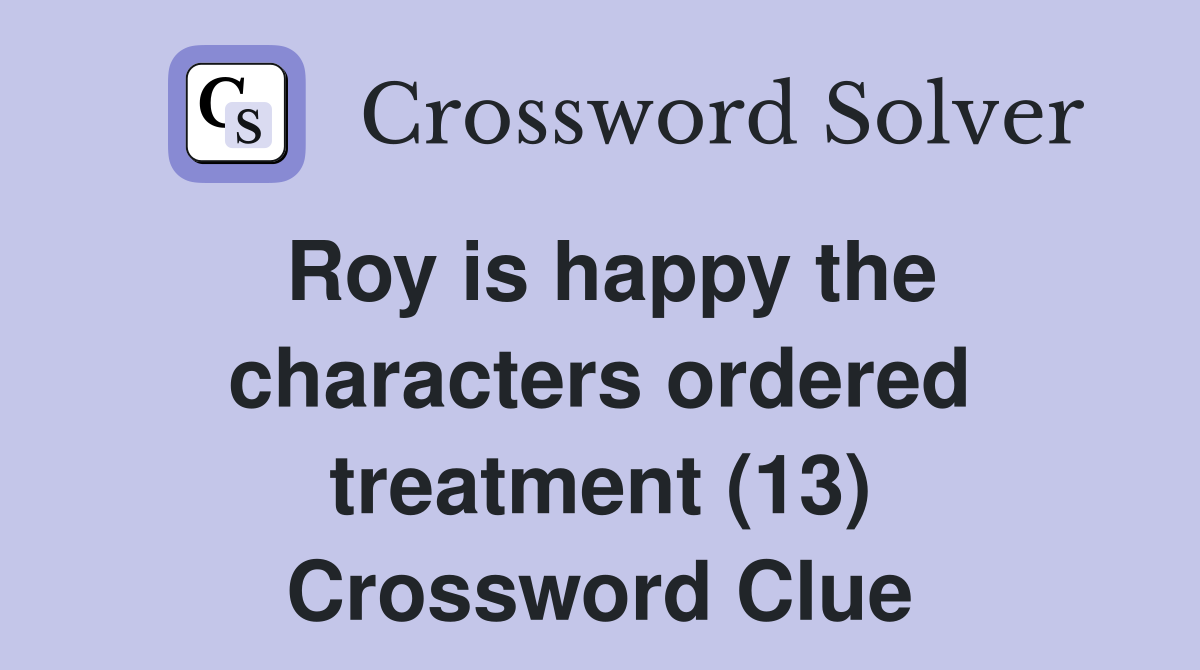 Roy is happy the characters ordered treatment (13) Crossword Clue